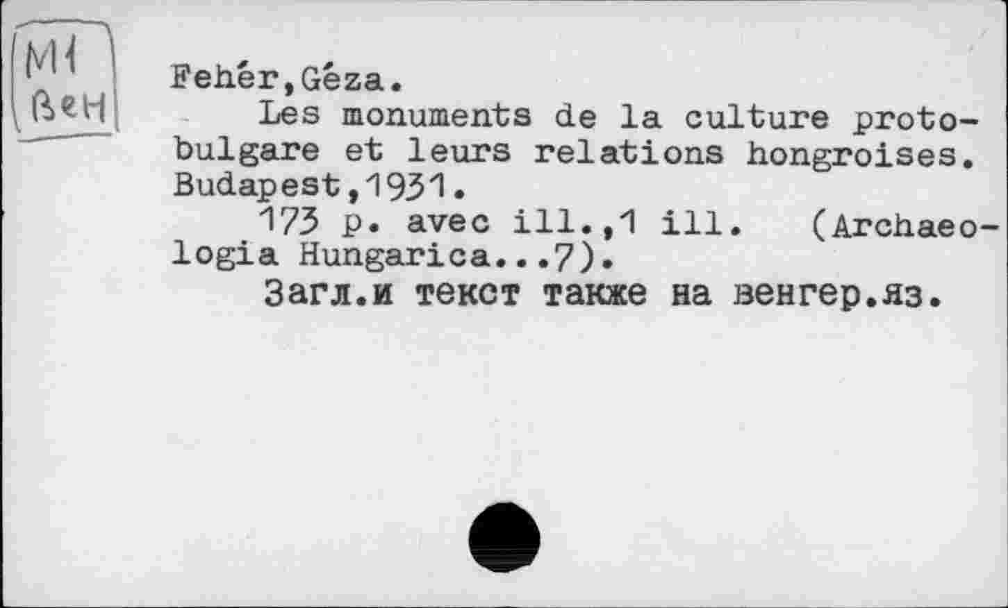 ﻿М<
Fehér,Géza.
Les monuments de la culture protobulgare et leurs relations hongroises. Budapest,1931.
173 p. avec ill.,1 ill. (Archaeo-logia Hungarica...7).
Загл.и текст также на венгер.яз.